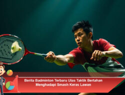 Berita Badminton Terbaru Ulas Taktik Bertahan Menghadapi Smash Keras Lawan