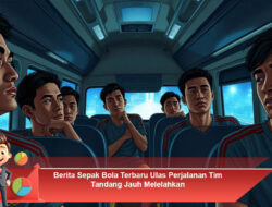 Berita Sepak Bola Terbaru Ulas Perjalanan Tim Tandang Jauh Melelahkan