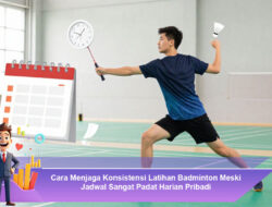 Cara Menjaga Konsistensi Latihan Badminton Meski Jadwal Sangat Padat Harian Pribadi