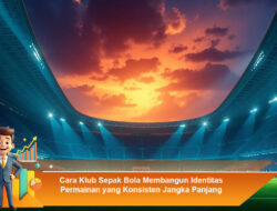 Cara Klub Sepak Bola Membangun Identitas Permainan yang Konsisten Jangka Panjang Berkelanjutan
