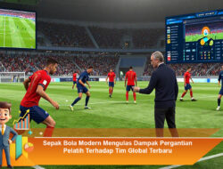 Sepak Bola Modern Mengulas Dampak Pergantian Pelatih Terhadap Tim Global Terbaru